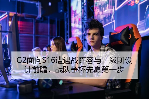 G2面向S16遭遇战阵容与一级团设计前瞻，战队争杯先赢第一步（LOLESPORTS）